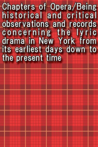 Chapters of Opera:Being historical and critical observations and records concerning the lyric drama in New York from its earliest days down to the present time ebook