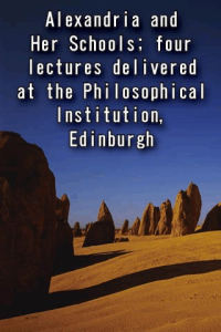 Alexandria and Her Schools four lectures delivered at the Philosophical Institution Edinburgh ebook