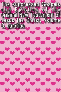 The suppressed Gospels and Epistles of the original New Testament of Jesus the Christ Volume 8 Ignatius