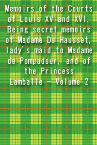 Memoirs of the Courts of Louis XV and XVI Being secret memoirs of Madame Du Hausset ladys maid to Madame de Pompadour and of the Princess Lamballe Volume 2 ebook