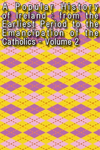A Popular History of Ireland from the Earliest Period to the Emancipation of the Catholics Volume 2