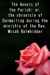 The Annals of the Parish or the chronicle of Dalmailing during the ministry of the Rev Micah Balwhidder ebook