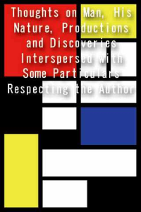 Thoughts on Man His Nature Productions and Discoveries Interspersed with Some Particulars Respecting the Author