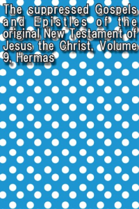 The suppressed Gospels and Epistles of the original New Testament of Jesus the Christ Volume 9 Hermas