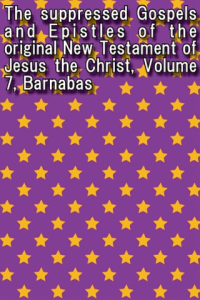 The suppressed Gospels and Epistles of the original New Testament of Jesus the Christ Volume 7 Barnabas