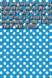 Life and Death of John of Barneveld Advocate of Holland with a view of the primary causes and movements of the Thirty Years War 1610a ebook