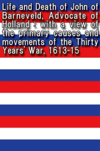 Life and Death of John of Barneveld Advocate of Holland with a view of the primary causes and movements of the Thirty Years War 1613　15 ebook