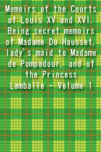 Memoirs of the Courts of Louis XV and XVI Being secret memoirs of Madame Du Hausset ladys maid to Madame de Pompadour and of the Princess Lamballe Volume 1 ebook