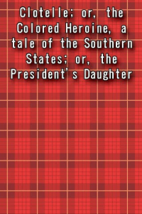 Clotelle or the Colored Heroine a tale of the Southern States or the Presidents Daughter ebook