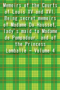 Memoirs of the Courts of Louis XV and XVI Being secret memoirs of Madame Du Hausset ladys maid to Madame de Pompadour and of the Princess Lamballe Volume 4 ebook