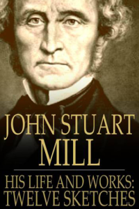 John Stuart Mill His Life and Works Twelve Sketches