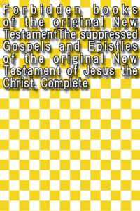 Forbidden books of the original New TestamentThe suppressed Gospels and Epistles of the original New Testament of Jesus the Christ Complete
