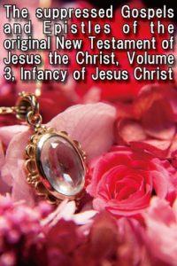 The suppressed Gospels and Epistles of the original New Testament of Jesus the Christ Volume 3 Infancy of Jesus Christ